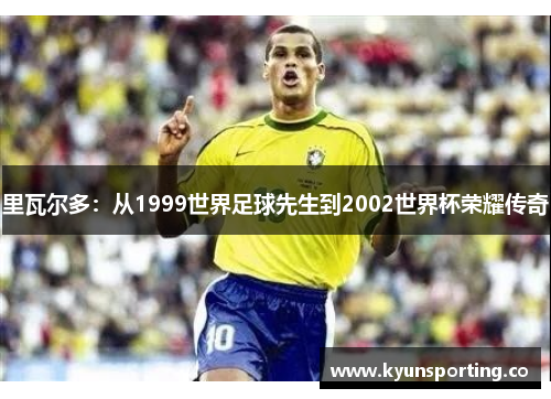 里瓦尔多：从1999世界足球先生到2002世界杯荣耀传奇