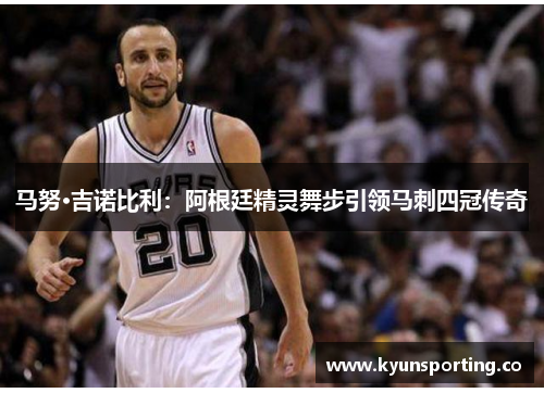 马努·吉诺比利：阿根廷精灵舞步引领马刺四冠传奇