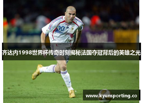 齐达内1998世界杯传奇时刻揭秘法国夺冠背后的英雄之光