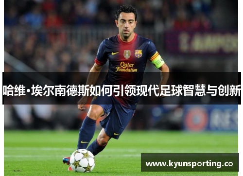 哈维·埃尔南德斯如何引领现代足球智慧与创新