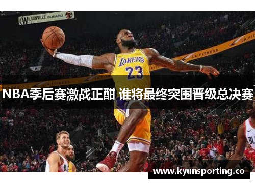 NBA季后赛激战正酣 谁将最终突围晋级总决赛
