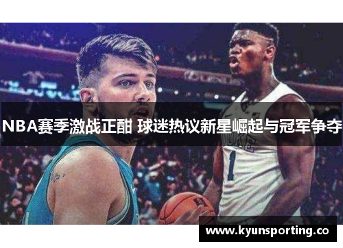 NBA赛季激战正酣 球迷热议新星崛起与冠军争夺