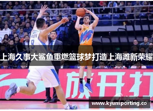 上海久事大鲨鱼重燃篮球梦打造上海滩新荣耀