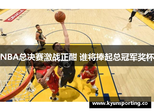 NBA总决赛激战正酣 谁将捧起总冠军奖杯