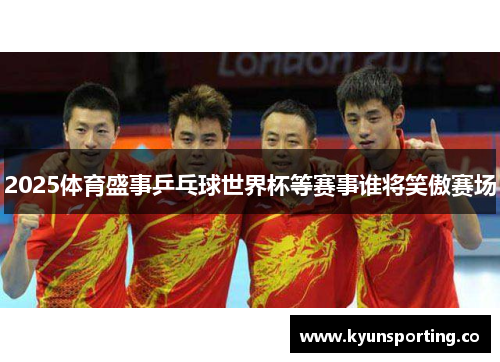 2025体育盛事乒乓球世界杯等赛事谁将笑傲赛场