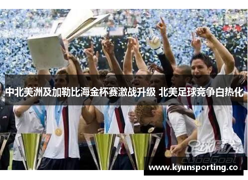 中北美洲及加勒比海金杯赛激战升级 北美足球竞争白热化