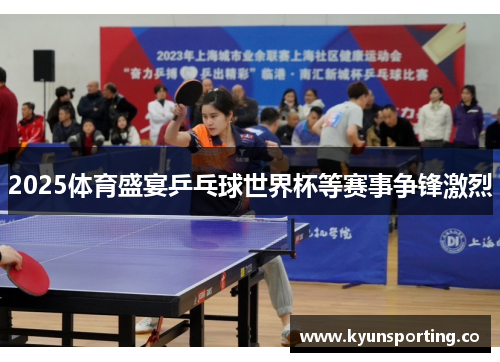 2025体育盛宴乒乓球世界杯等赛事争锋激烈