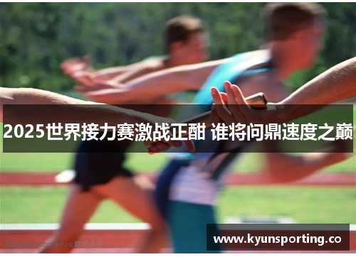 2025世界接力赛激战正酣 谁将问鼎速度之巅