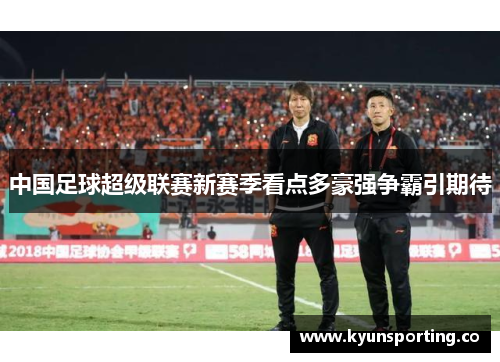 中国足球超级联赛新赛季看点多豪强争霸引期待