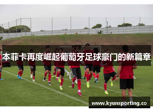 本菲卡再度崛起葡萄牙足球豪门的新篇章