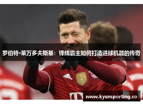 罗伯特·莱万多夫斯基：锋线霸主如何打造进球机器的传奇