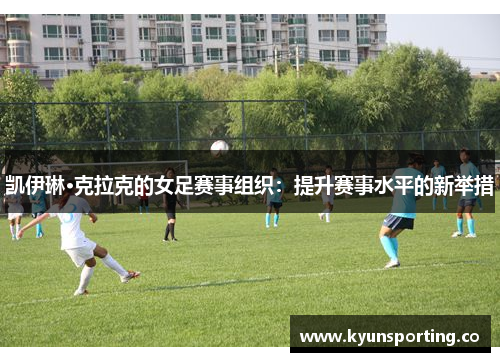 凯伊琳·克拉克的女足赛事组织：提升赛事水平的新举措