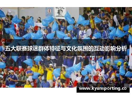 五大联赛球迷群体特征与文化氛围的互动影响分析