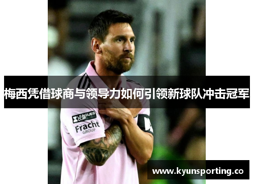 梅西凭借球商与领导力如何引领新球队冲击冠军