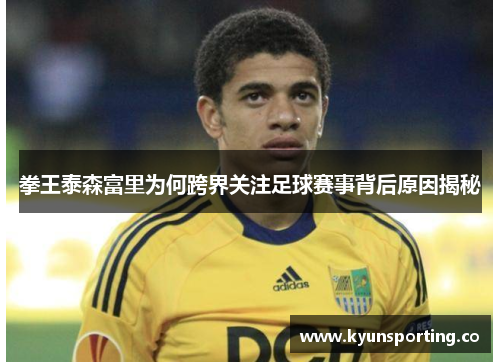 拳王泰森富里为何跨界关注足球赛事背后原因揭秘