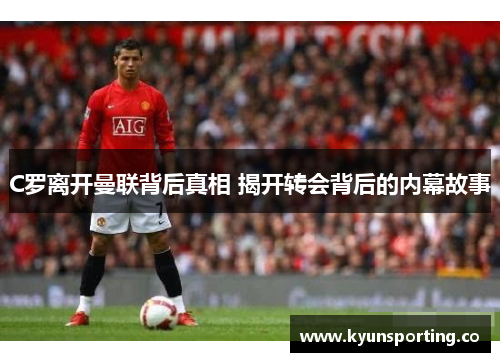 C罗离开曼联背后真相 揭开转会背后的内幕故事
