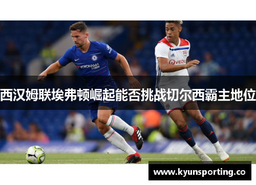 西汉姆联埃弗顿崛起能否挑战切尔西霸主地位