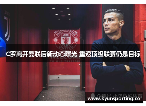 C罗离开曼联后新动态曝光 重返顶级联赛仍是目标