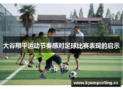 大谷翔平运动节奏感对足球比赛表现的启示