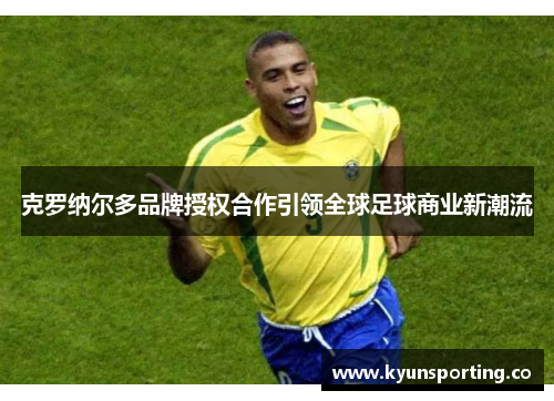 克罗纳尔多品牌授权合作引领全球足球商业新潮流