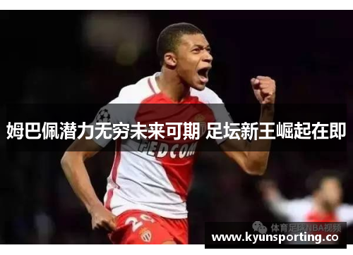 姆巴佩潜力无穷未来可期 足坛新王崛起在即