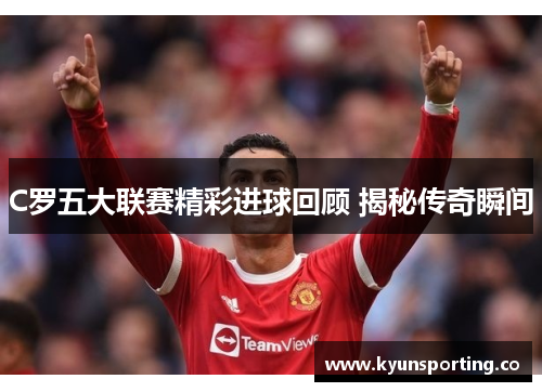 C罗五大联赛精彩进球回顾 揭秘传奇瞬间